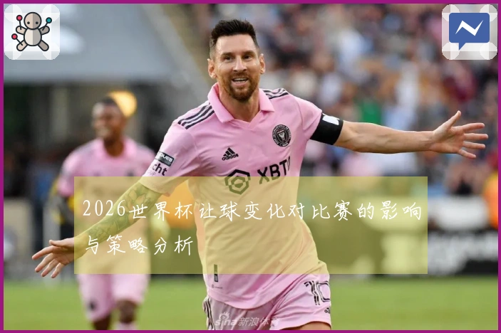 2026世界杯让球变化对比赛的影响与策略分析