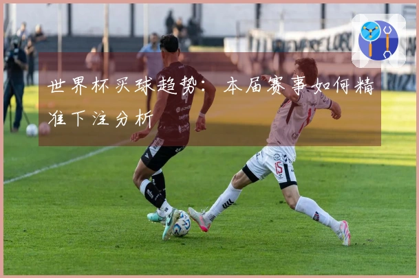 世界杯买球趋势：本届赛事如何精准下注分析