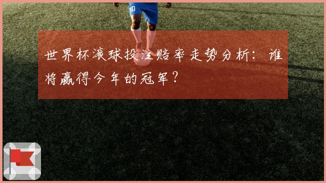 世界杯滚球投注赔率走势分析：谁将赢得今年的冠军？