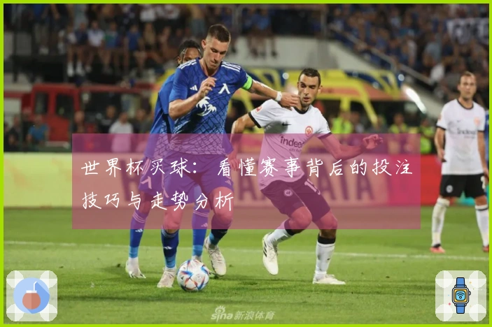 世界杯买球：看懂赛事背后的投注技巧与走势分析