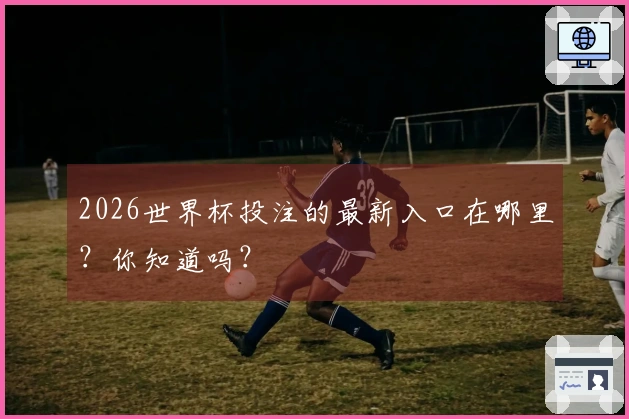 2026世界杯投注的最新入口在哪里？你知道吗？
