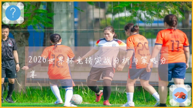 2026世界杯竞猜实战分析与策略分享
