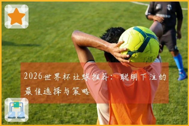 2026世界杯让球推荐：聪明下注的最佳选择与策略