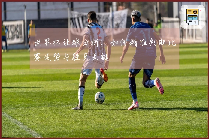 世界杯让球分析：如何精准判断比赛走势与胜负关键