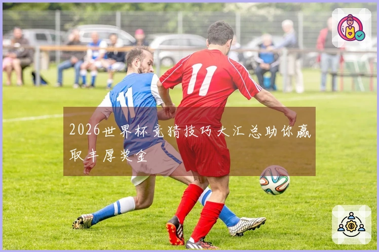 2026世界杯竞猜技巧大汇总助你赢取丰厚奖金