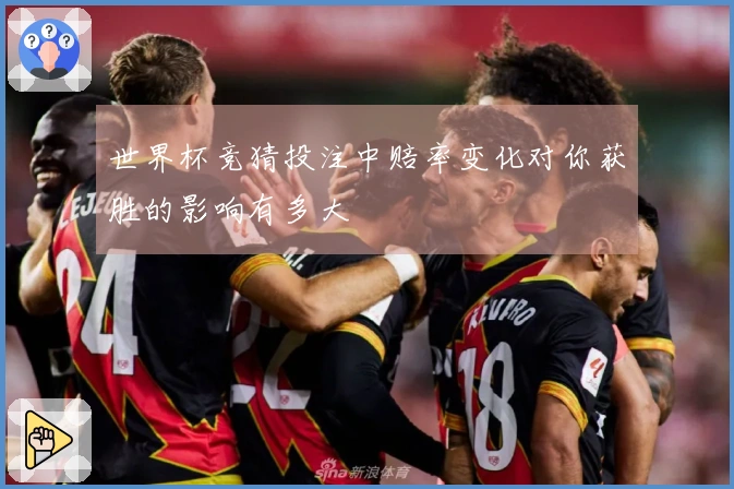 世界杯竞猜投注中赔率变化对你获胜的影响有多大