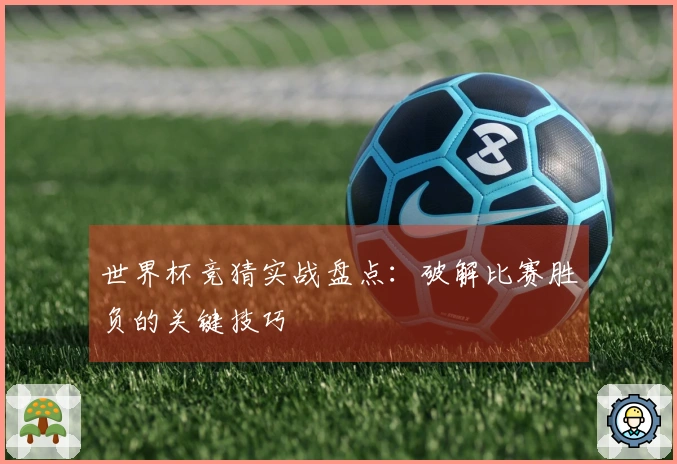 世界杯竞猜实战盘点：破解比赛胜负的关键技巧