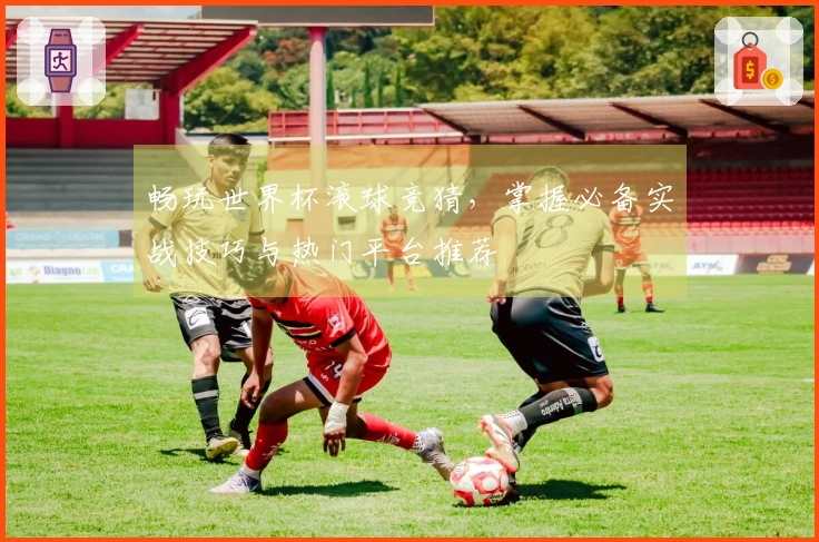 畅玩世界杯滚球竞猜，掌握必备实战技巧与热门平台推荐