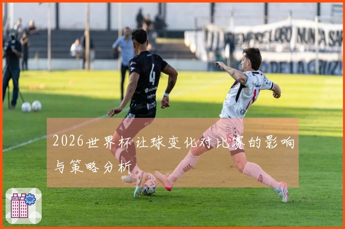2026世界杯让球变化对比赛的影响与策略分析