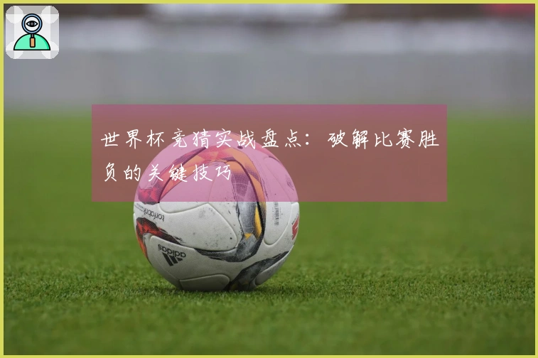世界杯竞猜实战盘点：破解比赛胜负的关键技巧
