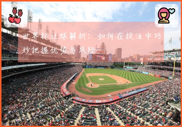 世界杯让球解析：如何在投注中巧妙把握优势与风险