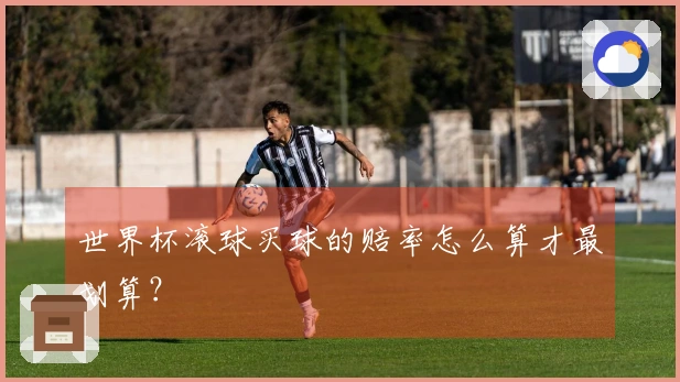 世界杯滚球买球的赔率怎么算才最划算？