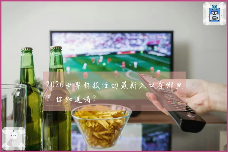 2026世界杯投注的最新入口在哪里？你知道吗？
